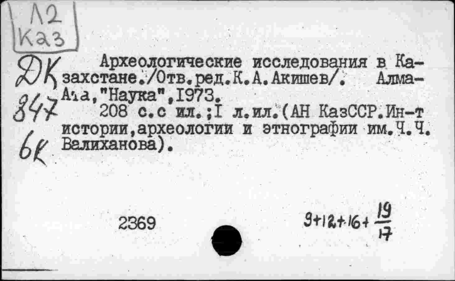 ﻿Археологические исследования в Ка захстане./Отв.ред.К.А.Акишев/. Алма Aï а,"Наука",1973.
208 с.с ил. ;1 л.ил.(АН КазССР.Ин-истории,археологии и этнографии им Л. Валиханова).
2369
iq